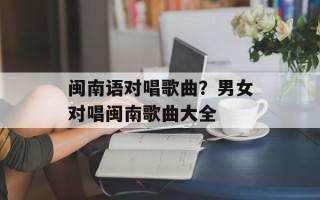 闽南语对唱歌曲？男女对唱闽南歌曲大全