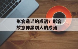 形容造谣的成语？形容故意抹黑别人的成语