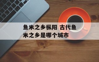 鱼米之乡枞阳 古代鱼米之乡是哪个城市