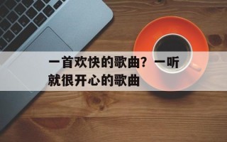 一首欢快的歌曲？一听就很开心的歌曲