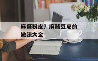 麻酱粉皮？麻酱豆皮的做法大全
