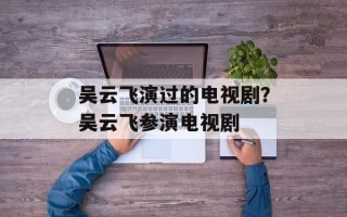 吴云飞演过的电视剧？吴云飞参演电视剧