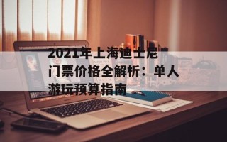 2021年上海迪士尼门票价格全解析：单人游玩预算指南