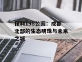 保利198公园：成都北部的生态明珠与未来之城