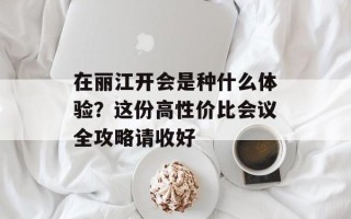 在丽江开会是种什么体验？这份高性价比会议全攻略请收好
