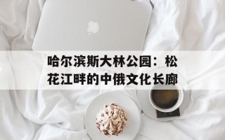 哈尔滨斯大林公园：松花江畔的中俄文化长廊
