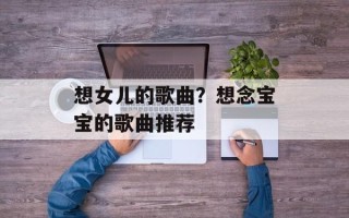 想女儿的歌曲？想念宝宝的歌曲推荐