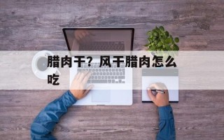 腊肉干？风干腊肉怎么吃