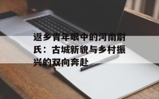 返乡青年眼中的河南尉氏：古城新貌与乡村振兴的双向奔赴