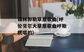 锡林郭勒草原歌曲(呼伦贝尔大草原歌曲呼斯楞唱的)