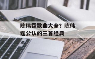 陈伟霆歌曲大全？陈伟霆公认的三首经典