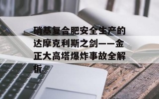 硝基复合肥安全生产的达摩克利斯之剑——金正大高塔爆炸事故全解析