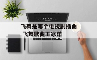 飞舞是哪个电视剧插曲 飞舞歌曲王冰洋
