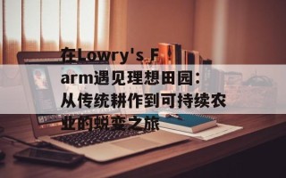 在Lowry's Farm遇见理想田园：从传统耕作到可持续农业的蜕变之旅