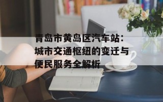 青岛市黄岛区汽车站：城市交通枢纽的变迁与便民服务全解析