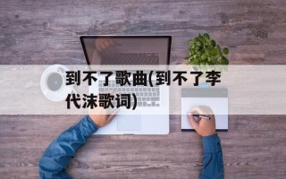 到不了歌曲(到不了李代沫歌词)