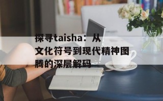 探寻taisha：从文化符号到现代精神图腾的深层解码