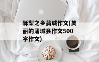 酥梨之乡蒲城作文(美丽的蒲城县作文500字作文)