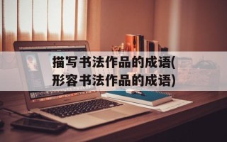 描写书法作品的成语(形容书法作品的成语)