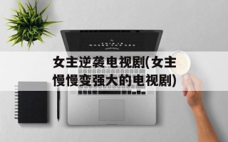 女主逆袭电视剧(女主慢慢变强大的电视剧)