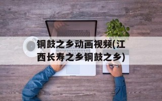 铜鼓之乡动画视频(江西长寿之乡铜鼓之乡)