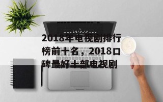 2018年电视剧排行榜前十名，2018口碑最好十部电视剧