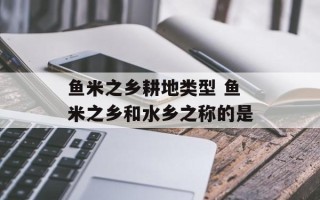 鱼米之乡耕地类型 鱼米之乡和水乡之称的是