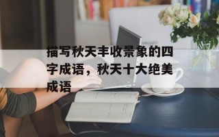 描写秋天丰收景象的四字成语，秋天十大绝美成语