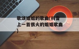 歌颂姐姐的歌曲(抖音上一首很火的姐姐歌曲)