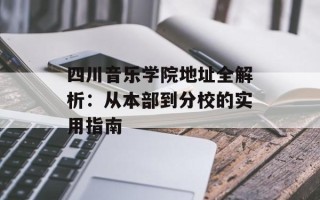 四川音乐学院地址全解析：从本部到分校的实用指南