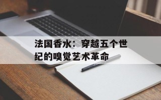 法国香水：穿越五个世纪的嗅觉艺术革命