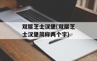 双层芝士汉堡(双层芝士汉堡简称两个字)