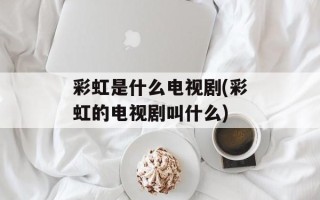 彩虹是什么电视剧(彩虹的电视剧叫什么)