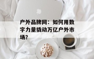 户外品牌网：如何用数字力量撬动万亿户外市场？