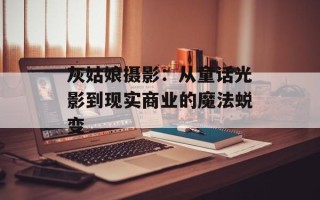 灰姑娘摄影：从童话光影到现实商业的魔法蜕变