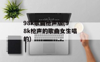 98k歌曲枪声版(98k枪声的歌曲女生唱的)