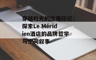 穿越时光的优雅印记：探索Le Méridien酒店的品牌哲学与空间叙事