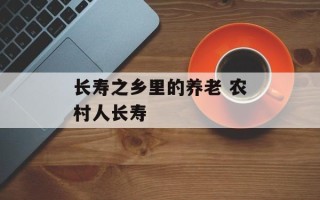 长寿之乡里的养老 农村人长寿