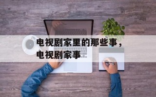 电视剧家里的那些事，电视剧家事