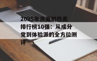 2025年洗面奶热卖排行榜10强：从成分党到体验派的全方位测评