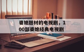婆媳题材的电视剧，100部婆媳经典电视剧