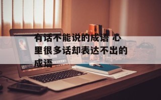 有话不能说的成语 心里很多话却表达不出的成语