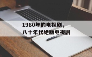 1980年的电视剧，八十年代绝版电视剧