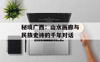 秘境广西：山水画廊与民族史诗的千年对话