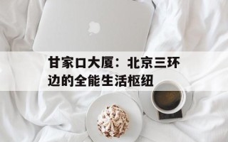 甘家口大厦：北京三环边的全能生活枢纽