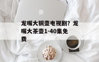 龙嘴大铜壶电视剧？龙嘴大茶壶1-40集免费