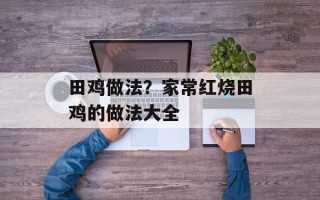 田鸡做法？家常红烧田鸡的做法大全