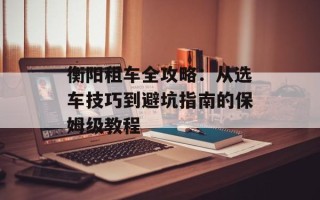 衡阳租车全攻略：从选车技巧到避坑指南的保姆级教程