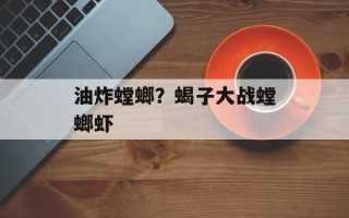 油炸螳螂？蝎子大战螳螂虾