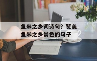 鱼米之乡词诗句？赞美鱼米之乡景色的句子